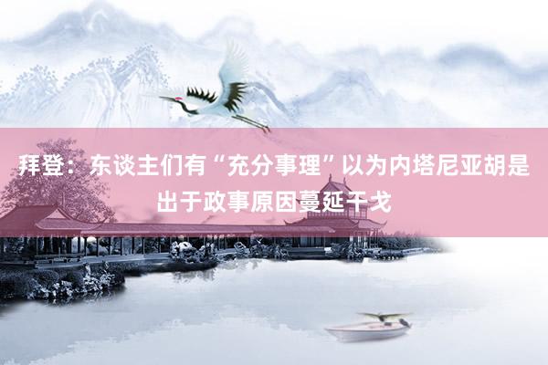 拜登：东谈主们有“充分事理”以为内塔尼亚胡是出于政事原因蔓延干戈