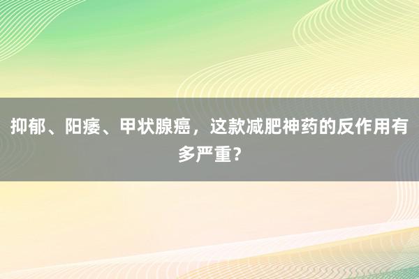 抑郁、阳痿、甲状腺癌，这款减肥神药的反作用有多严重？