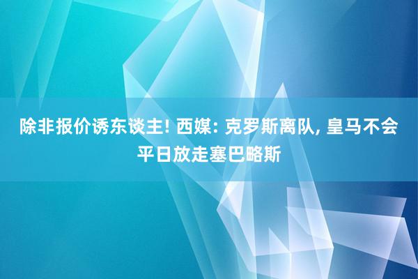 除非报价诱东谈主! 西媒: 克罗斯离队, 皇马不会平日放走塞巴略斯