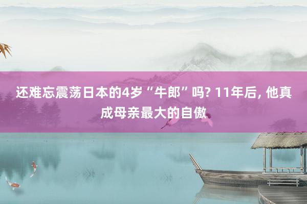 还难忘震荡日本的4岁“牛郎”吗? 11年后, 他真成母亲最大的自傲