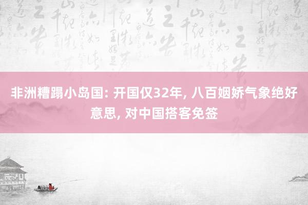 非洲糟蹋小岛国: 开国仅32年, 八百姻娇气象绝好意思, 对中国搭客免签