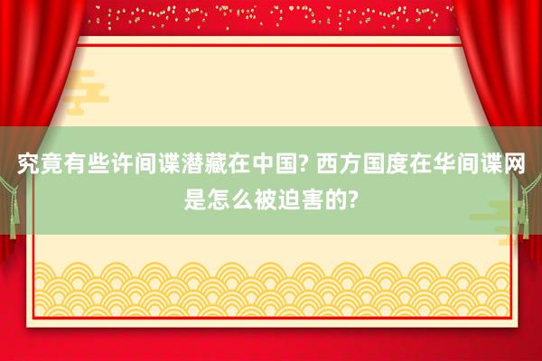 究竟有些许间谍潜藏在中国? 西方国度在华间谍网是怎么被迫害的?