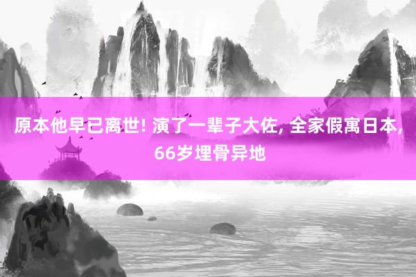 原本他早已离世! 演了一辈子大佐, 全家假寓日本, 66岁埋骨异地