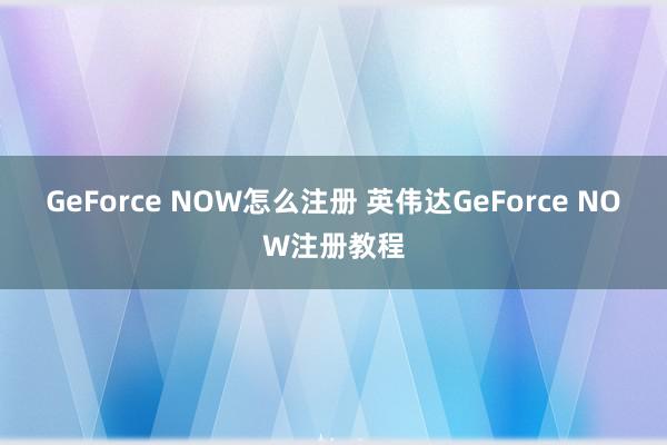 GeForce NOW怎么注册 英伟达GeForce NOW注册教程