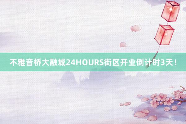 不雅音桥大融城24HOURS街区开业倒计时3天！