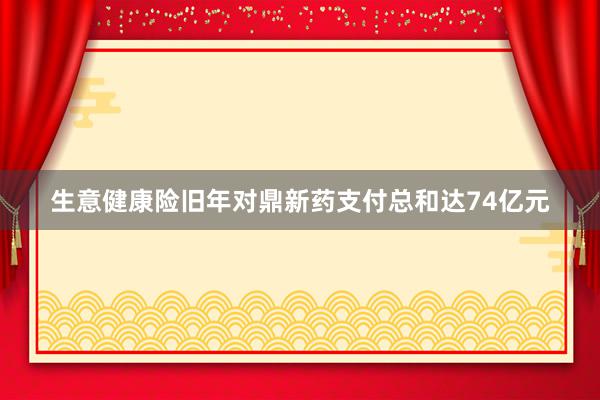 生意健康险旧年对鼎新药支付总和达74亿元