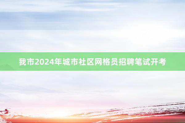 我市2024年城市社区网格员招聘笔试开考