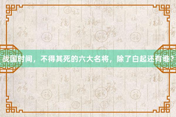 战国时间，不得其死的六大名将，除了白起还有谁？