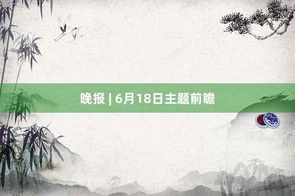 晚报 | 6月18日主题前瞻