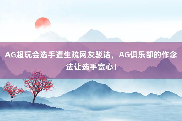 AG超玩会选手遭生疏网友驳诘，AG俱乐部的作念法让选手宽心！