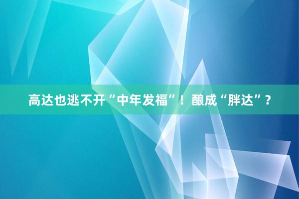 高达也逃不开“中年发福”！酿成“胖达”？