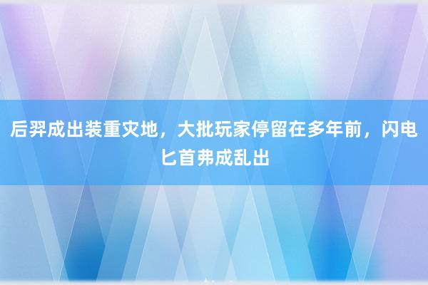 后羿成出装重灾地，大批玩家停留在多年前，闪电匕首弗成乱出