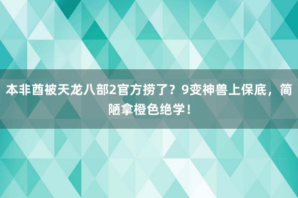 本非酋被天龙八部2官方捞了？9变神兽上保底，简陋拿橙色绝学！