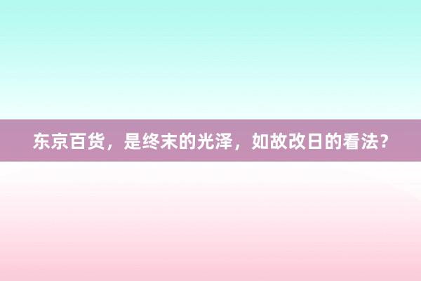 东京百货，是终末的光泽，如故改日的看法？