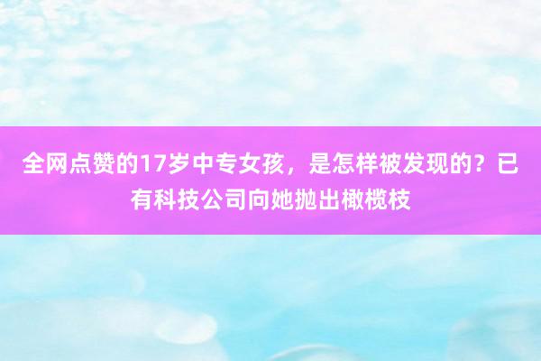 全网点赞的17岁中专女孩，是怎样被发现的？已有科技公司向她抛出橄榄枝