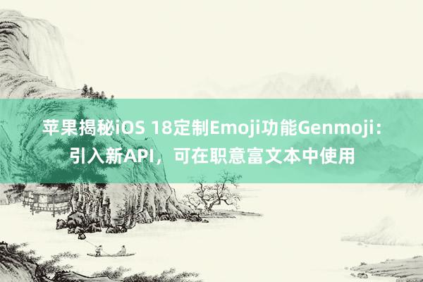 苹果揭秘iOS 18定制Emoji功能Genmoji：引入新API，可在职意富文本中使用