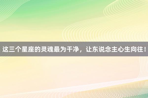 这三个星座的灵魂最为干净，让东说念主心生向往！