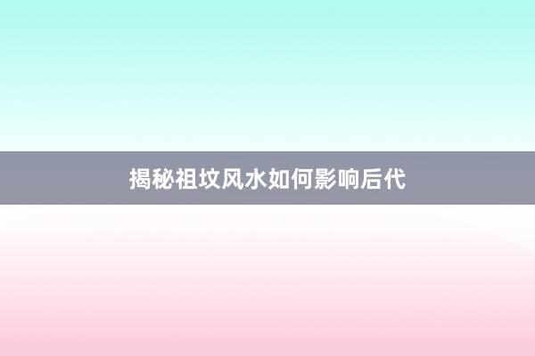 揭秘祖坟风水如何影响后代