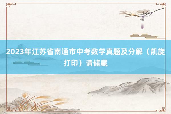 2023年江苏省南通市中考数学真题及分解（凯旋打印）请储藏