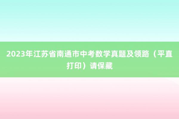 2023年江苏省南通市中考数学真题及领路（平直打印）请保藏