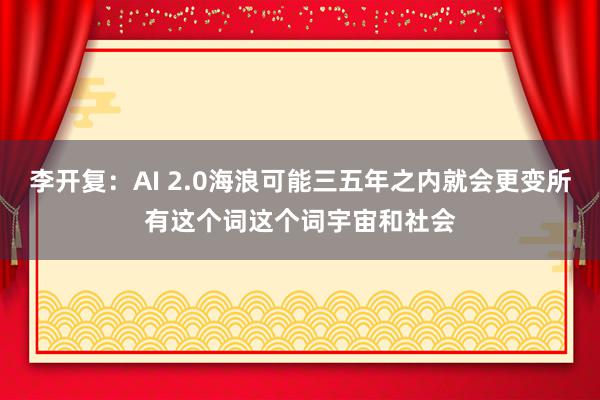 李开复：AI 2.0海浪可能三五年之内就会更变所有这个词这个词宇宙和社会