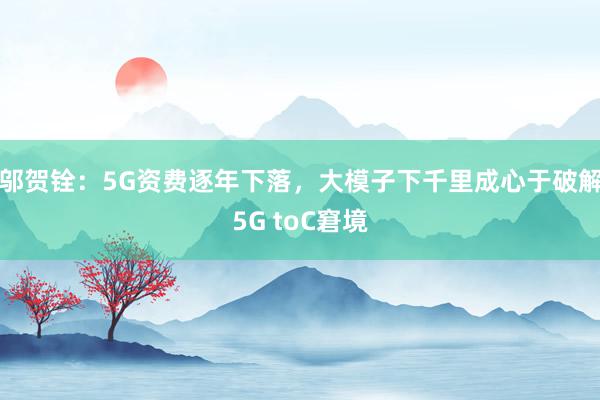 邬贺铨：5G资费逐年下落，大模子下千里成心于破解5G toC窘境