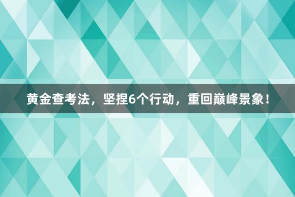 黄金查考法，坚捏6个行动，重回巅峰景象！