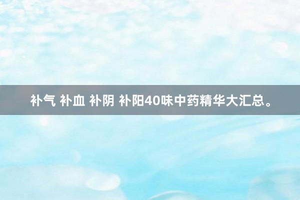 补气 补血 补阴 补阳40味中药精华大汇总。