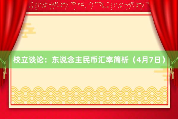 校立谈论：东说念主民币汇率简析（4月7日）