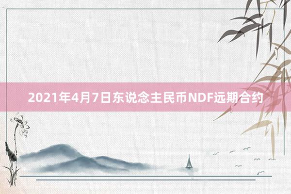 2021年4月7日东说念主民币NDF远期合约