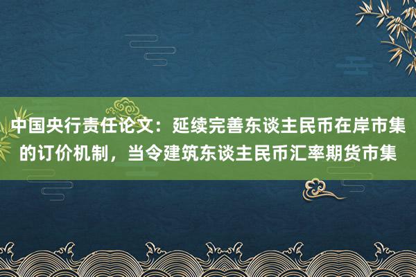 中国央行责任论文：延续完善东谈主民币在岸市集的订价机制，当令建筑东谈主民币汇率期货市集