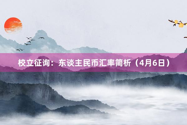 校立征询：东谈主民币汇率简析（4月6日）