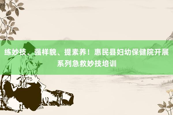 练妙技、强样貌、提素养！惠民县妇幼保健院开展系列急救妙技培训