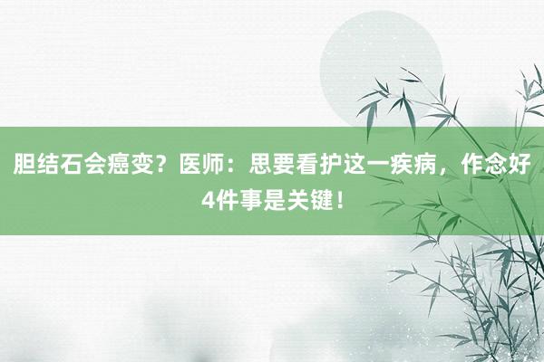 胆结石会癌变？医师：思要看护这一疾病，作念好4件事是关键！