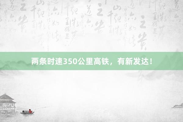 两条时速350公里高铁，有新发达！