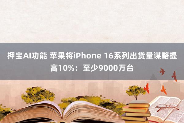 押宝AI功能 苹果将iPhone 16系列出货量谋略提高10%：至少9000万台