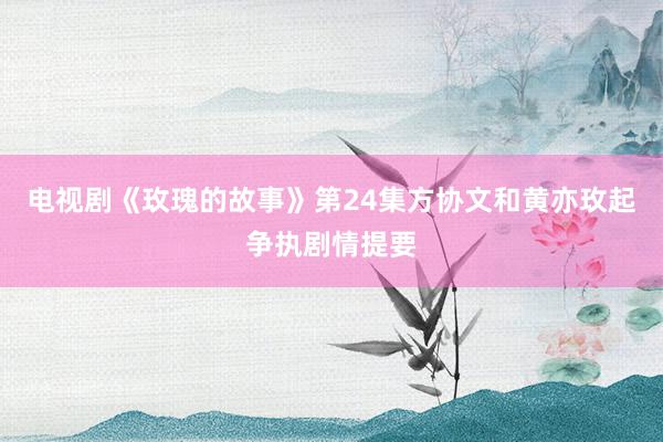 电视剧《玫瑰的故事》第24集方协文和黄亦玫起争执剧情提要