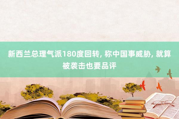 新西兰总理气派180度回转, 称中国事威胁, 就算被袭击也要品评