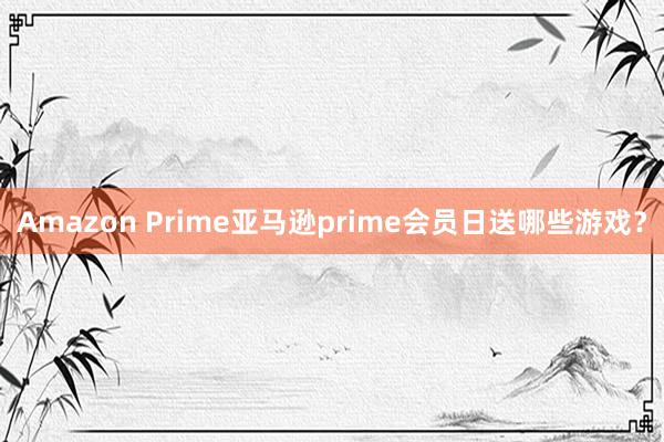 Amazon Prime亚马逊prime会员日送哪些游戏？