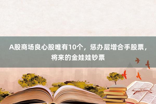 A股商场良心股唯有10个，惩办层增合手股票，将来的金娃娃钞票