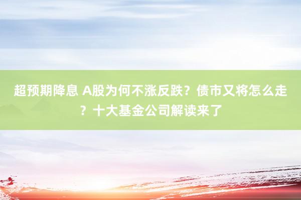 超预期降息 A股为何不涨反跌？债市又将怎么走？十大基金公司解读来了