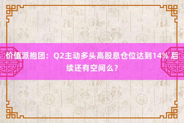 价值派抱团：Q2主动多头高股息仓位达到14% 后续还有空间么？