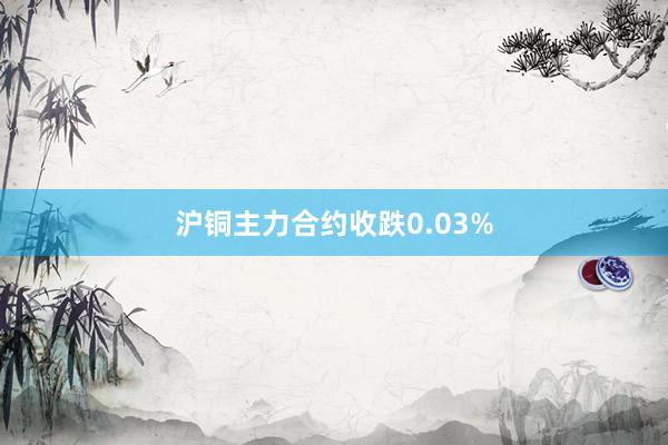 沪铜主力合约收跌0.03%