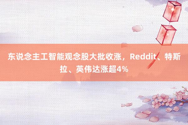 东说念主工智能观念股大批收涨，Reddit、特斯拉、英伟达涨超4%