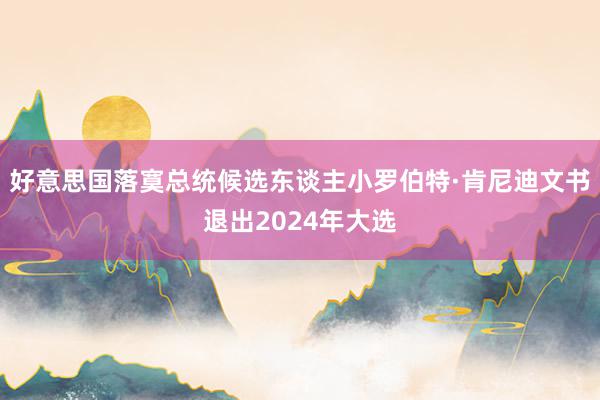 好意思国落寞总统候选东谈主小罗伯特·肯尼迪文书退出2024年大选