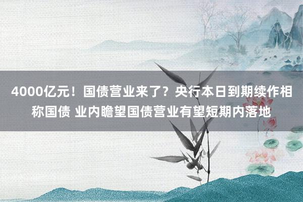 4000亿元！国债营业来了？央行本日到期续作相称国债 业内瞻望国债营业有望短期内落地