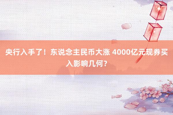 央行入手了！东说念主民币大涨 4000亿元现券买入影响几何？