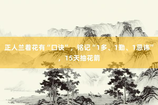 正人兰着花有“口诀”，铭记“1多、1勤、1忌讳”，15天抽花箭