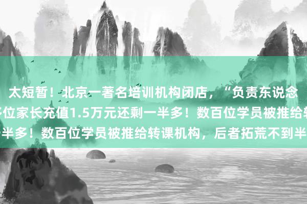 太短暂！北京一著名培训机构闭店，“负责东说念主运筹帷幄不上”，多位家长充值1.5万元还剩一半多！数百位学员被推给转课机构，后者拓荒不到半年