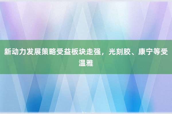 新动力发展策略受益板块走强，光刻胶、康宁等受温雅